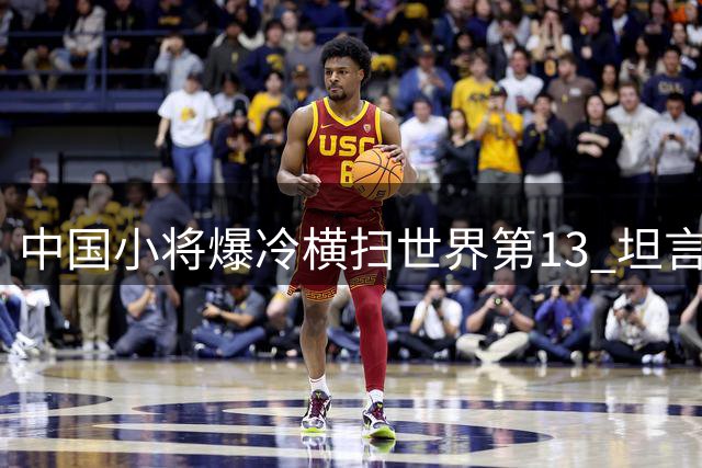 中国小将爆冷横扫世界第13 坦言6连败换首胜也值得