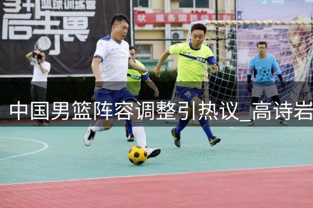 中国男篮阵容调整引热议 高诗岩离队背后暗藏玄机