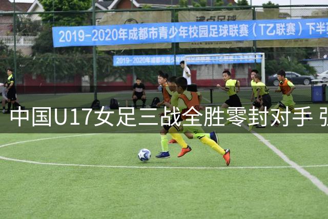 中国U17女足三战全胜零封对手 强势挺进四强