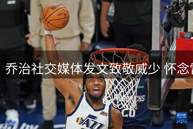 乔治社交媒体发文致敬威少 怀念雷霆时期并肩作战岁月