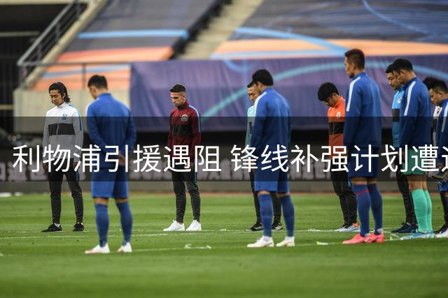 利物浦引援遇阻 锋线补强计划遭遇重大挫折