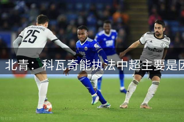 北青：科瓦奇能执法中超主要是因受邀来华执法明日之星赛事