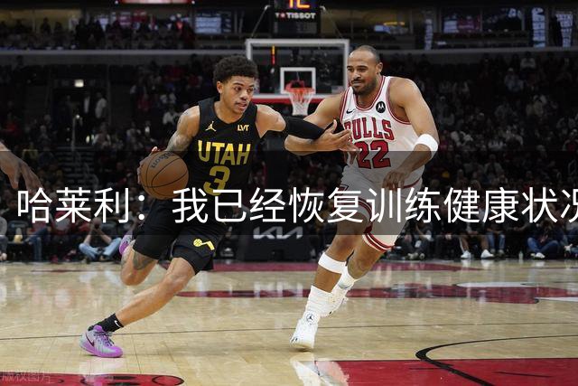 哈莱利：我已经恢复训练健康状况良好，过去两年我踢了99场比赛
