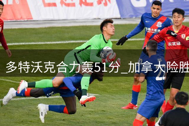 多特沃克合力轰51分 加拿大险胜阿根廷迎世预赛七连胜
