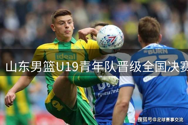 山东男篮U19青年队晋级全国决赛展现迅猛攻势
