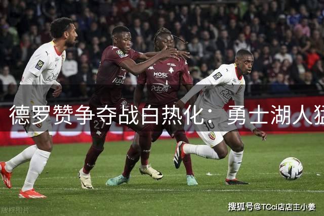 德罗赞争夺战白热化：勇士湖人猛龙谁能抢下这位关键得分手？