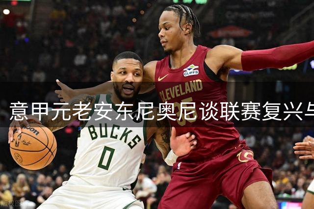 意甲元老安东尼奥尼谈联赛复兴与明日之星