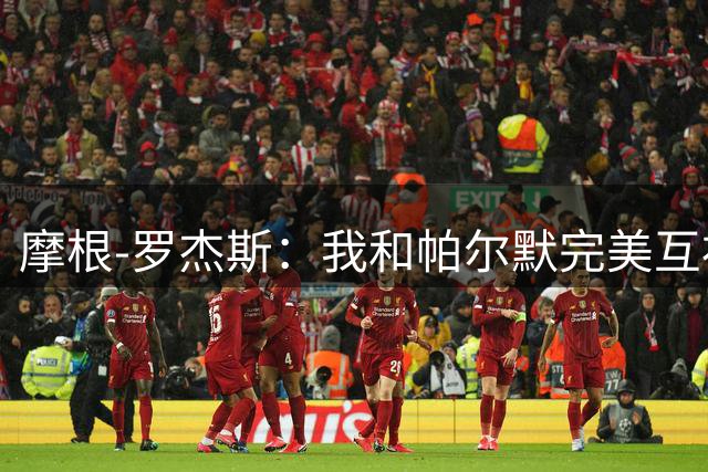 摩根-罗杰斯：我和帕尔默完美互补，我们在一起配合得很好