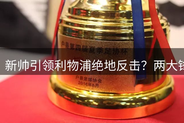 新帅引领利物浦绝地反击？两大锋线短板成成败关键
