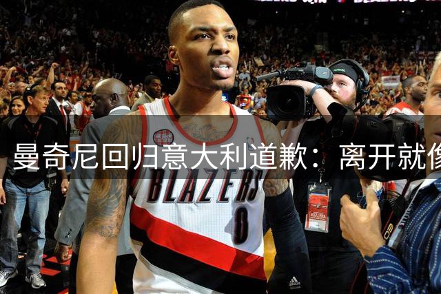 曼奇尼回归意大利道歉：离开就像失去生命中的女人