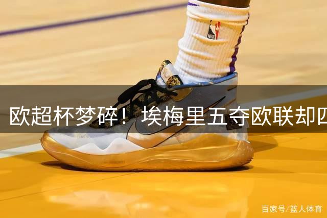 欧超杯梦碎！埃梅里五夺欧联却四度折戟欧洲超级杯