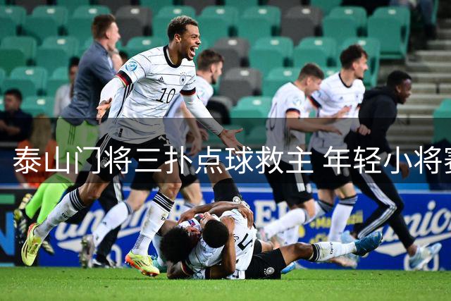 泰山门将三扑点球救主 年轻小将赛后发言引深思