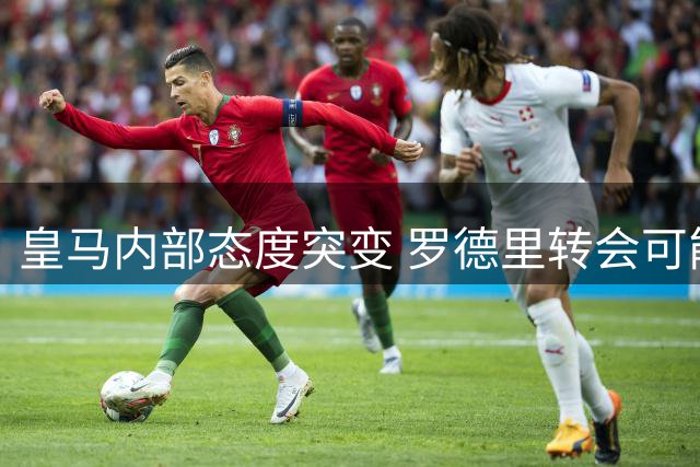 皇马内部态度突变 罗德里转会可能性急剧上升
