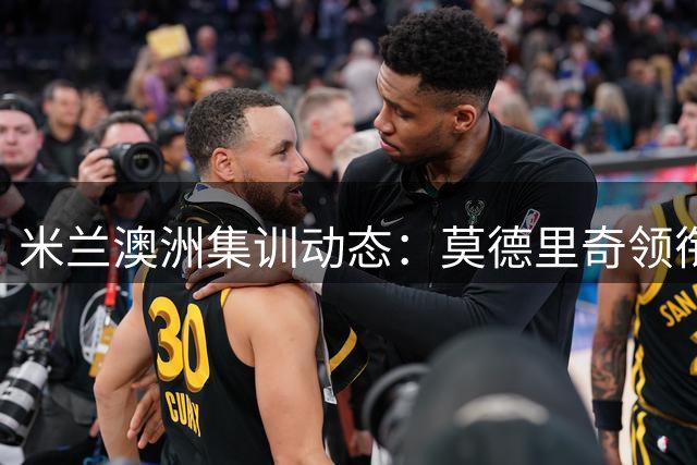 米兰澳洲集训动态：莫德里奇领衔众将集结 仅两将暂未归队