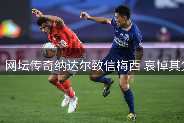 网坛传奇纳达尔致信梅西 哀悼其父离世表达深切慰问