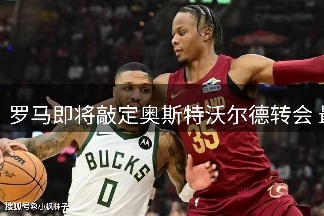 罗马即将敲定奥斯特沃尔德转会 最终决定待体检结果
