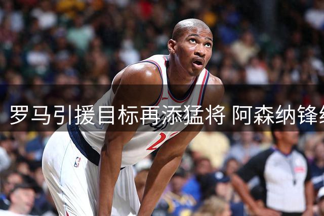 罗马引援目标再添猛将 阿森纳锋线新星成补强首选