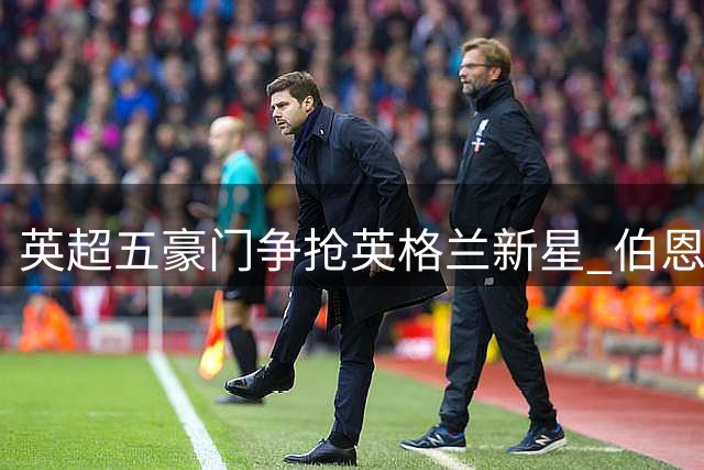 英超五豪门争抢英格兰新星 伯恩茅斯强硬表态拒售斯科特