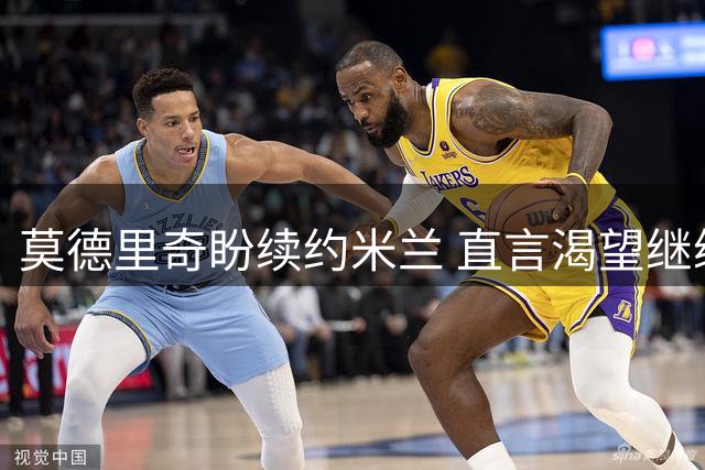 莫德里奇盼续约米兰 直言渴望继续征战绿茵场