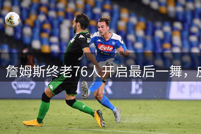 詹姆斯终老76人开启最后一舞，皮尔洛执掌意大利帅印