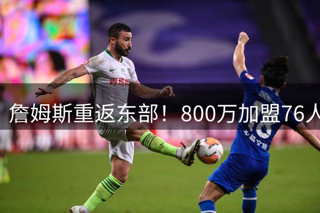詹姆斯重返东部！800万加盟76人剑指冠军