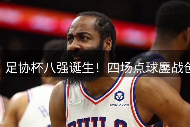足协杯八强诞生！四场点球鏖战创纪录 黑马突围豪门惊魂