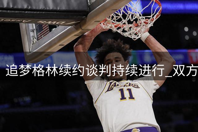 追梦格林续约谈判持续进行 双方表态保持耐心等待最佳时机