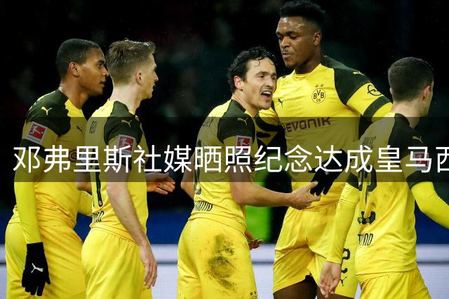邓弗里斯社媒晒照纪念达成皇马西甲首秀：拿下赛季首个三分！