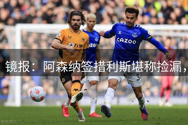 镜报：阿森纳签措利斯堪称捡漏，转会费本可翻倍