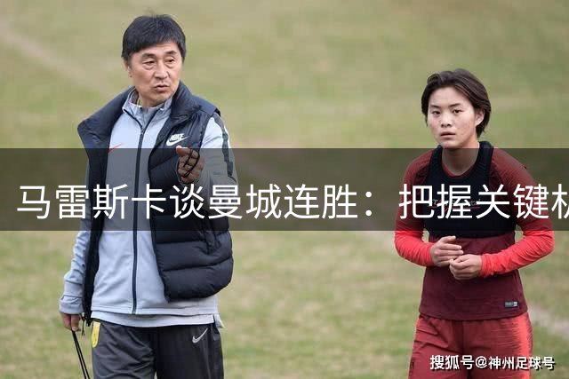 马雷斯卡谈曼城连胜：把握关键机会至关重要