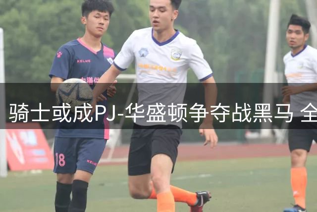骑士或成PJ-华盛顿争夺战黑马 全能锋线补强最后拼图