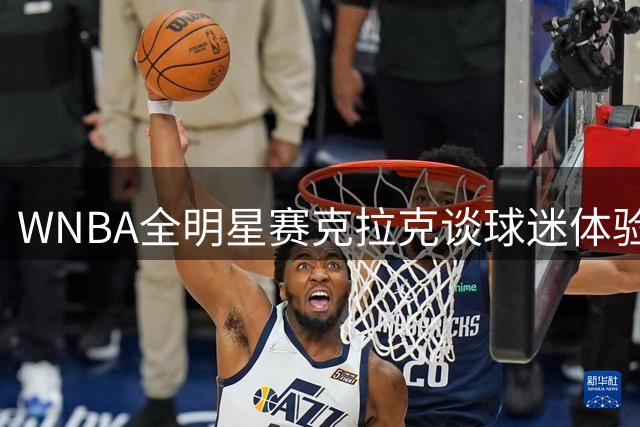 WNBA全明星赛克拉克谈球迷体验：高昂票价必须换来精彩表演
